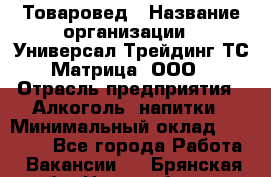 Товаровед › Название организации ­ Универсал-Трейдинг ТС Матрица, ООО › Отрасль предприятия ­ Алкоголь, напитки › Минимальный оклад ­ 20 000 - Все города Работа » Вакансии   . Брянская обл.,Новозыбков г.